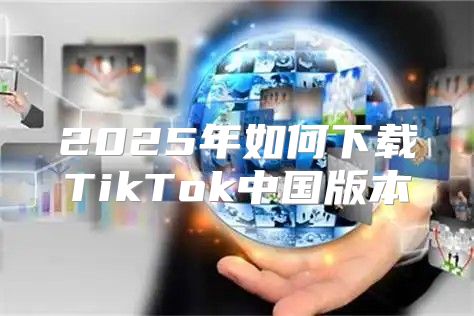 2025年如何下载TikTok中国版本