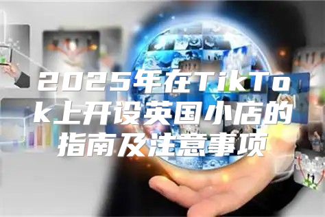 2025年在TikTok上开设英国小店的指南及注意事项