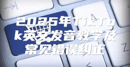 2025年TikTok英文发音教学及常见错误纠正