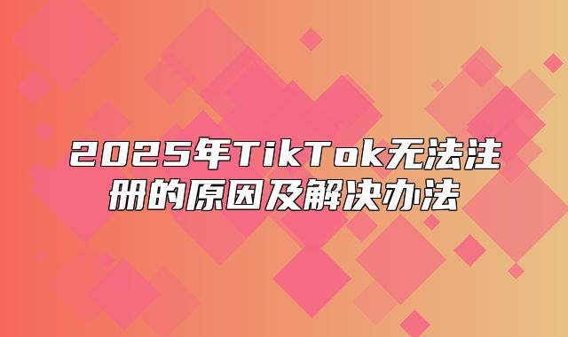 2025年TikTok无法注册的原因及解决办法