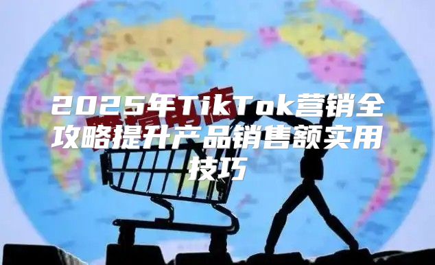 2025年TikTok营销全攻略提升产品销售额实用技巧