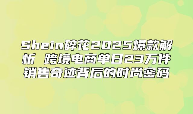 Shein碎花2025爆款解析 跨境电商单日23万件销售奇迹背后的时尚密码