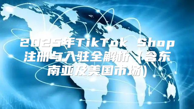 2025年TikTok Shop注册与入驻全解析含东南亚及美国市场