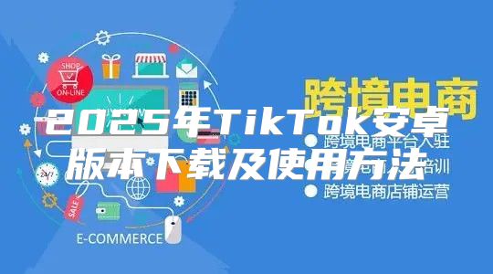 2025年TikTok安卓版本下载及使用方法