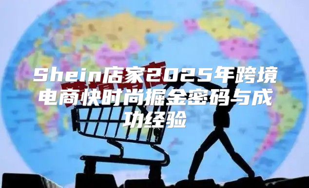 Shein店家2025年跨境电商快时尚掘金密码与成功经验