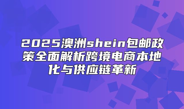 2025澳洲shein包邮政策全面解析跨境电商本地化与供应链革新