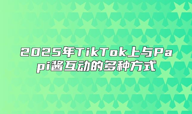 2025年TikTok上与Papi酱互动的多种方式