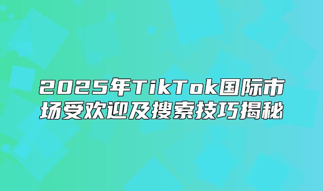 2025年TikTok国际市场受欢迎及搜索技巧揭秘