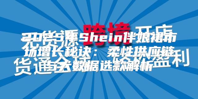 2025年Shein伴娘裙市场增长秘诀：柔性供应链与大数据选款解析