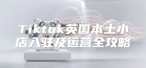 Tiktok英国本土小店入驻及运营全攻略