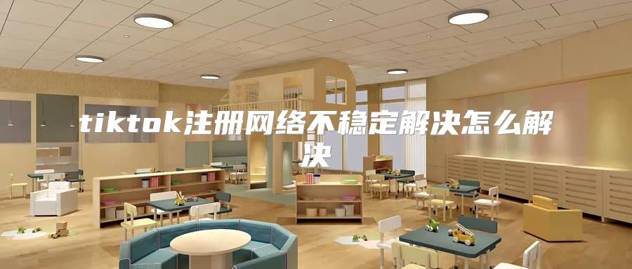 tiktok注册网络不稳定解决怎么解决
