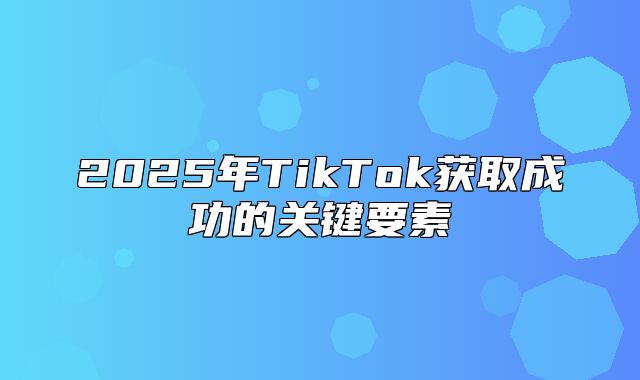 2025年TikTok获取成功的关键要素