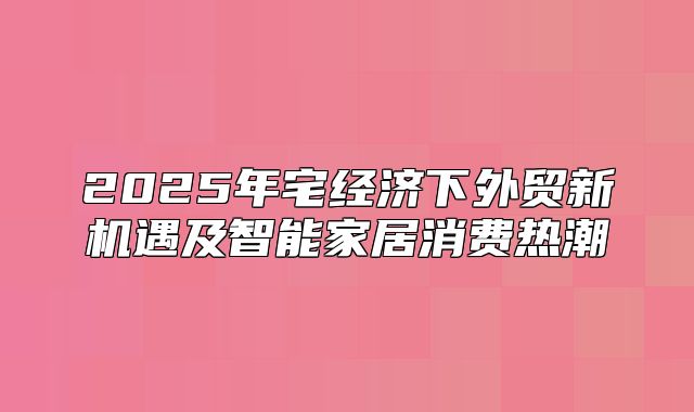 2025年宅经济下外贸新机遇及智能家居消费热潮