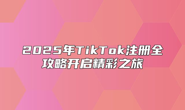 2025年TikTok注册全攻略开启精彩之旅