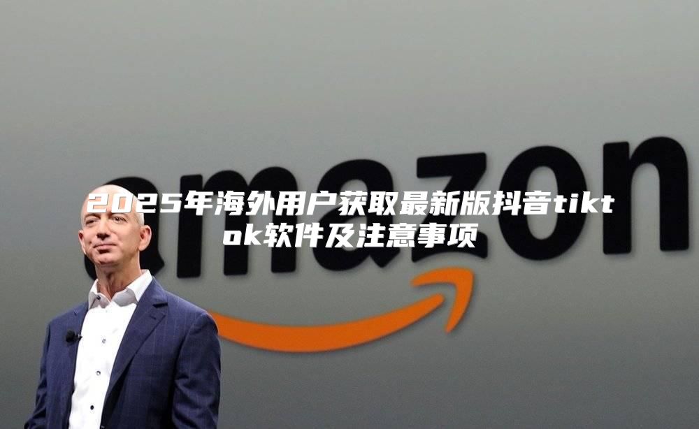 2025年海外用户获取最新版抖音tiktok软件及注意事项