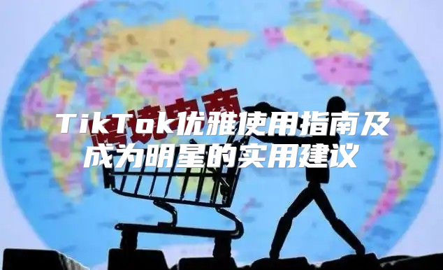 TikTok优雅使用指南及成为明星的实用建议