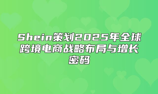 Shein策划2025年全球跨境电商战略布局与增长密码