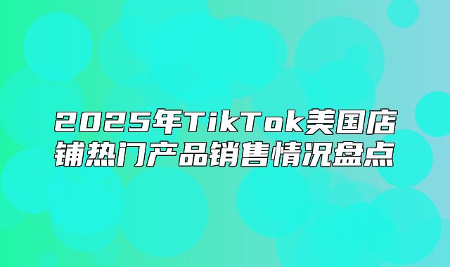 2025年TikTok美国店铺热门产品销售情况盘点