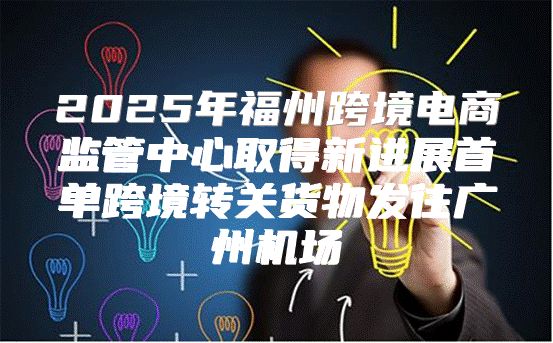 2025年福州跨境电商监管中心取得新进展首单跨境转关货物发往广州机场