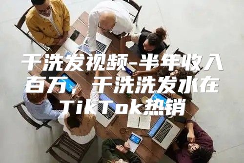 干洗发视频-半年收入百万，干洗洗发水在TikTok热销