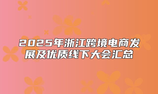 2025年浙江跨境电商发展及优质线下大会汇总