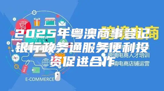 2025年粤澳商事登记银行政务通服务便利投资促进合作