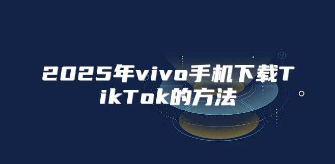 2025年vivo手机下载TikTok的方法