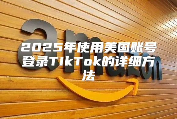 2025年使用美国账号登录TikTok的详细方法