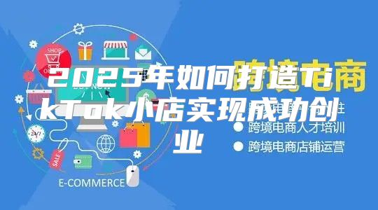 2025年如何打造TikTok小店实现成功创业