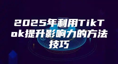 2025年利用TikTok提升影响力的方法技巧
