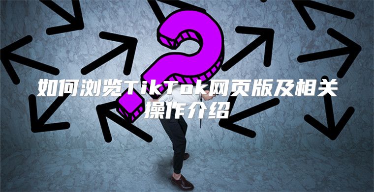 如何浏览TikTok网页版及相关操作介绍