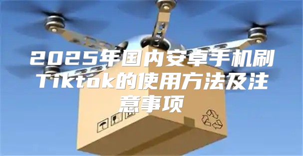 2025年国内安卓手机刷Tiktok的使用方法及注意事项