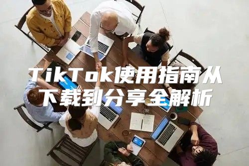 TikTok使用指南从下载到分享全解析