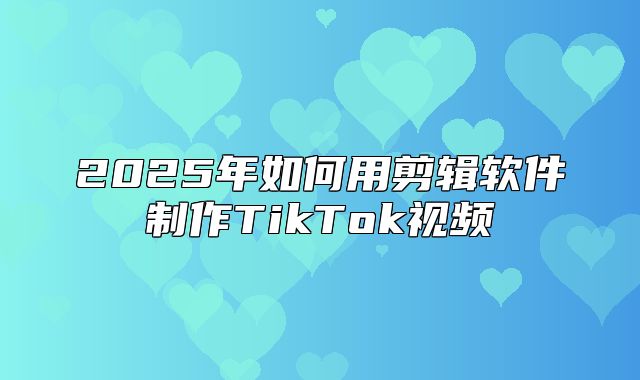 2025年如何用剪辑软件制作TikTok视频