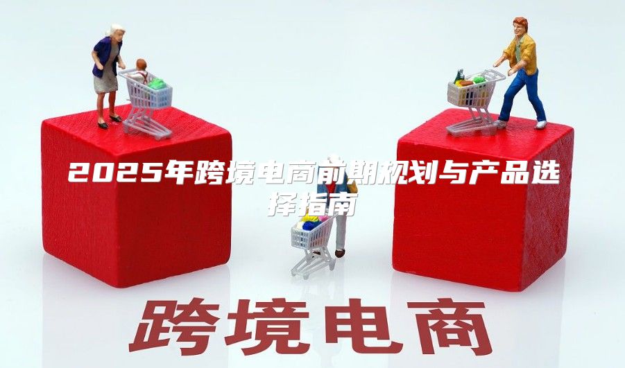 2025年跨境电商前期规划与产品选择指南