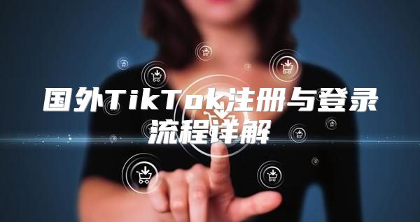 国外TikTok注册与登录流程详解