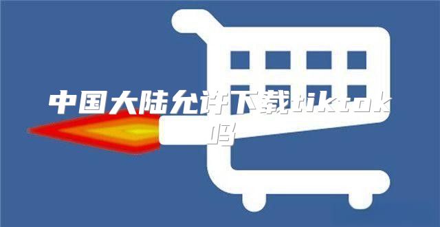 中国大陆允许下载tiktok吗
