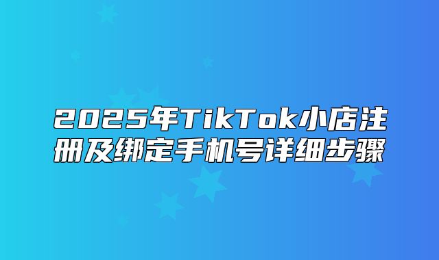 2025年TikTok小店注册及绑定手机号详细步骤