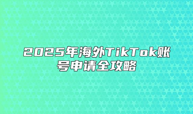 2025年海外TikTok账号申请全攻略
