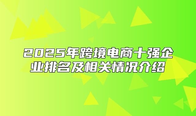 2025年跨境电商十强企业排名及相关情况介绍