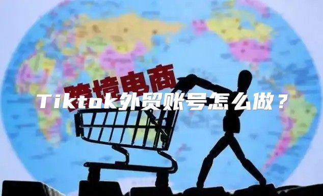 Tiktok外贸账号怎么做？