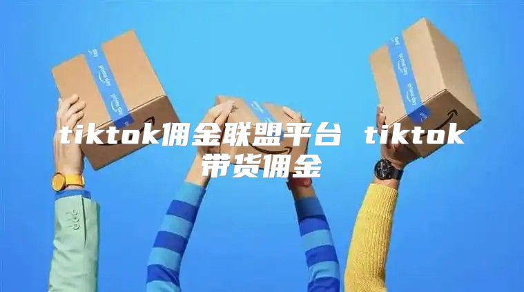 tiktok佣金联盟平台 tiktok带货佣金