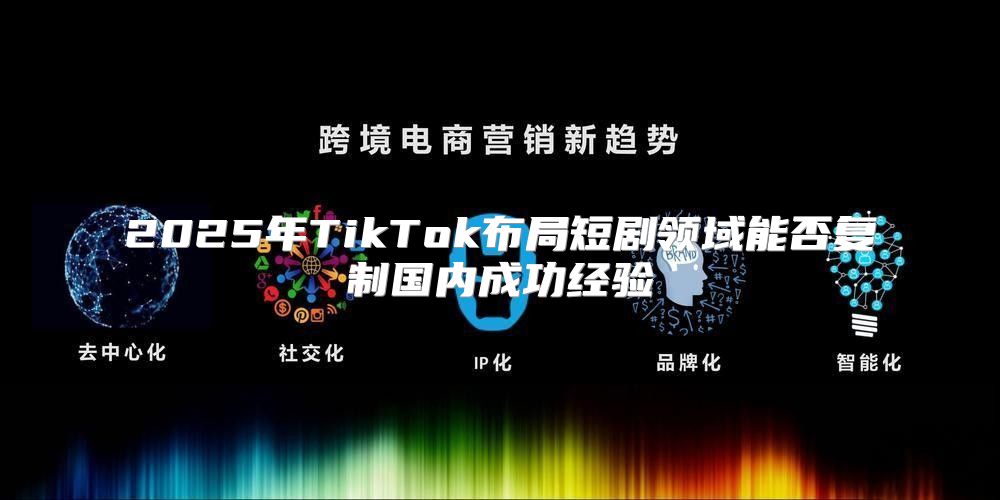 2025年TikTok布局短剧领域能否复制国内成功经验