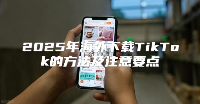 2025年海外下载TikTok的方法及注意要点