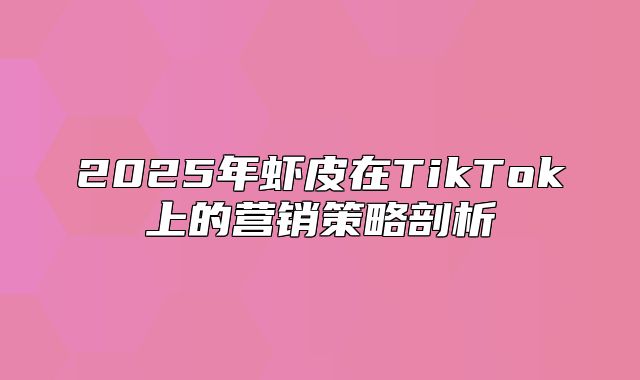 2025年虾皮在TikTok上的营销策略剖析