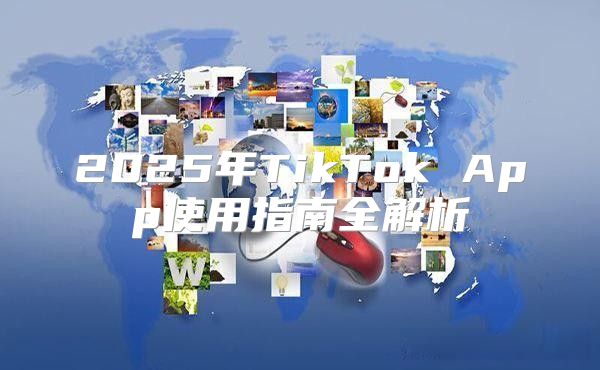 2025年TikTok App使用指南全解析