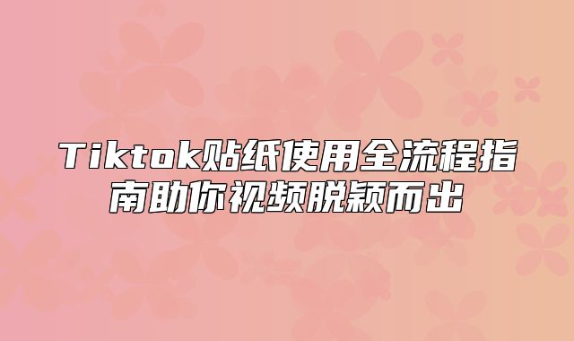 Tiktok贴纸使用全流程指南助你视频脱颖而出