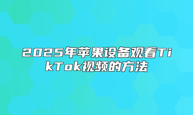 2025年苹果设备观看TikTok视频的方法