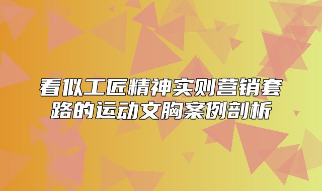 看似工匠精神实则营销套路的运动文胸案例剖析