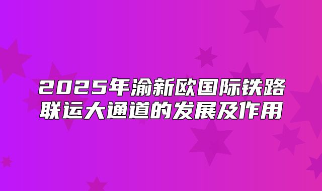 2025年渝新欧国际铁路联运大通道的发展及作用